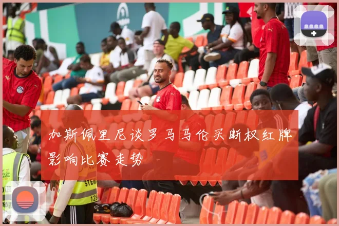 加斯佩里尼谈罗马马伦买断权红牌影响比赛走势