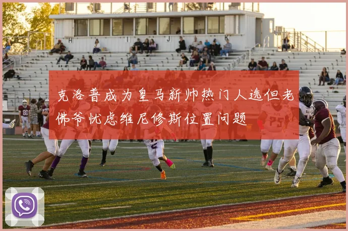 克洛普成为皇马新帅热门人选但老佛爷忧虑维尼修斯位置问题