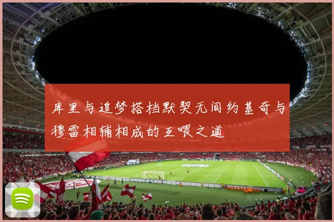 库里与追梦搭档默契无间约基奇与穆雷相辅相成的互喂之道