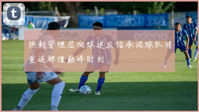 热刺管理层向球迷发信承诺球队将重返辉煌巅峰时刻
