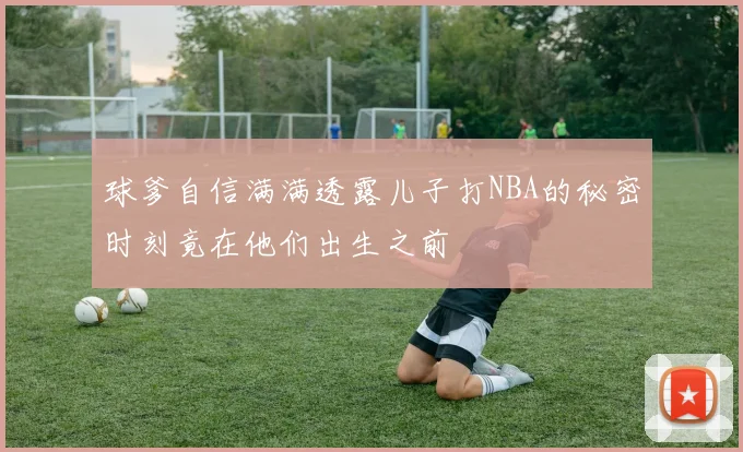 球爹自信满满透露儿子打NBA的秘密时刻竟在他们出生之前