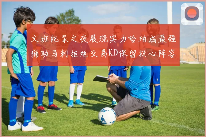 文班纪录之夜展现实力哈珀成最强辅助马刺拒绝交易KD保留核心阵容