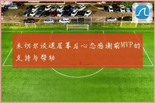 米切尔谈退居幕后心态感谢前MVP的支持与帮助