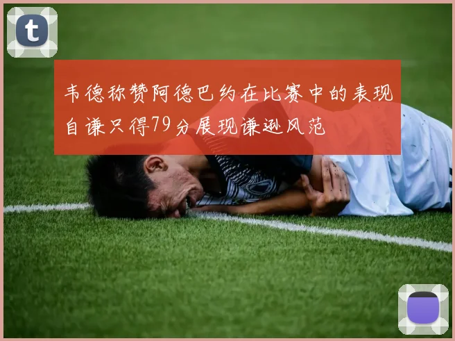 韦德称赞阿德巴约在比赛中的表现自谦只得79分展现谦逊风范