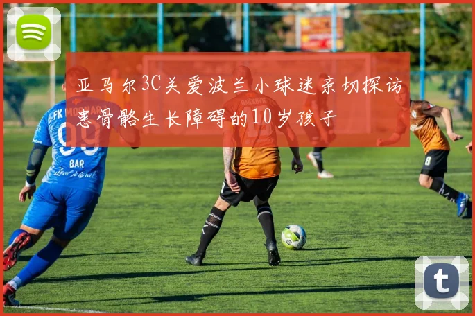 亚马尔3C关爱波兰小球迷亲切探访患骨骼生长障碍的10岁孩子
