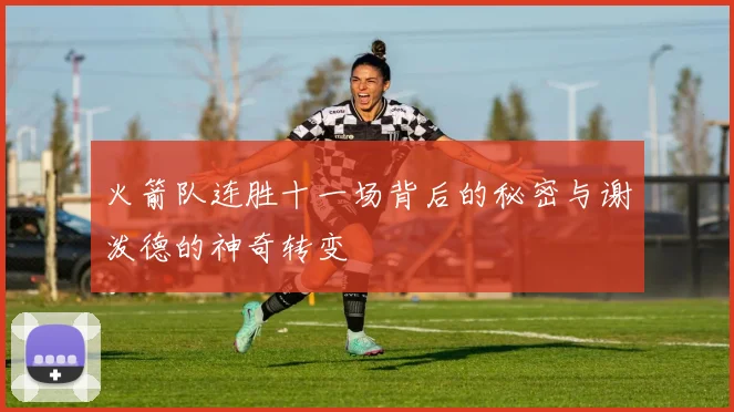 火箭队连胜十一场背后的秘密与谢泼德的神奇转变