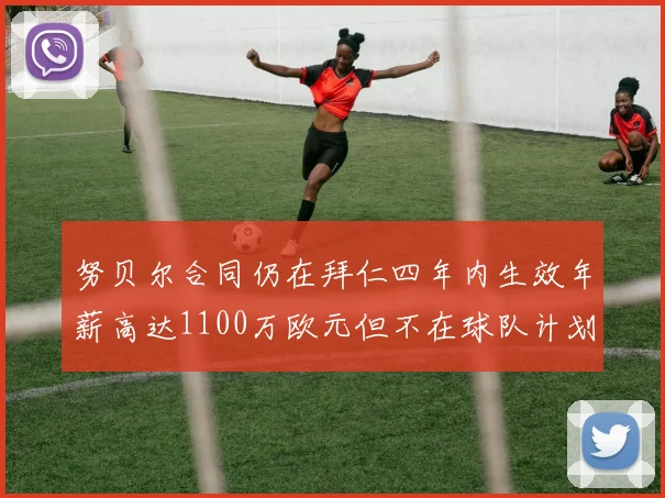 努贝尔合同仍在拜仁四年内生效年薪高达1100万欧元但不在球队计划中
