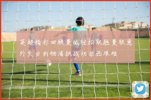 英超精彩回顾曼城轻松取胜曼联意外失分利物浦挑战切尔西艰难