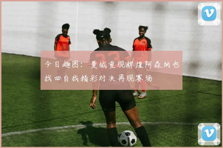 今日趣图：曼城重现辉煌阿森纳也找回自我精彩对决再现赛场