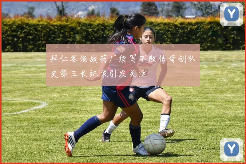 拜仁客场战药厂续写不败传奇创队史第三长纪录引发关注