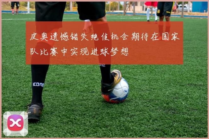 皮奥遗憾错失绝佳机会期待在国家队比赛中实现进球梦想