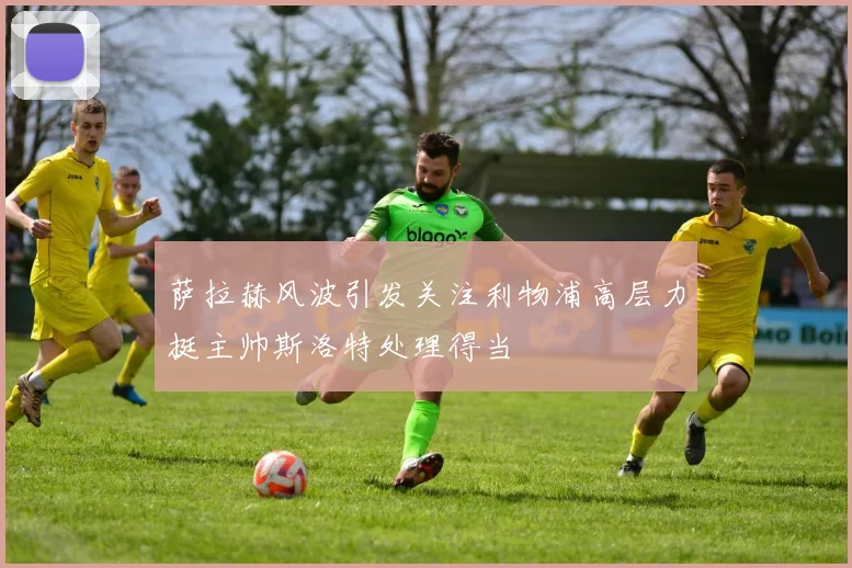 萨拉赫风波引发关注利物浦高层力挺主帅斯洛特处理得当
