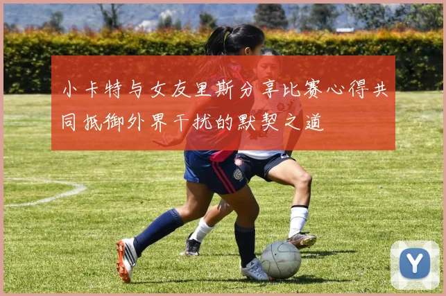 小卡特与女友里斯分享比赛心得共同抵御外界干扰的默契之道