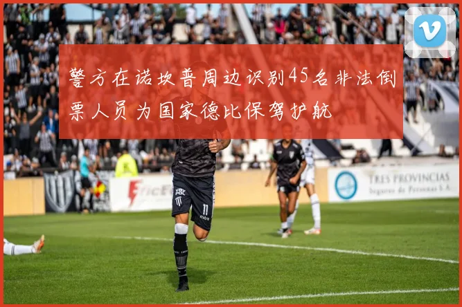 警方在诺坎普周边识别45名非法倒票人员为国家德比保驾护航