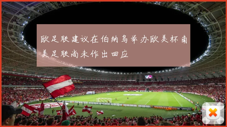欧足联建议在伯纳乌举办欧美杯南美足联尚未作出回应
