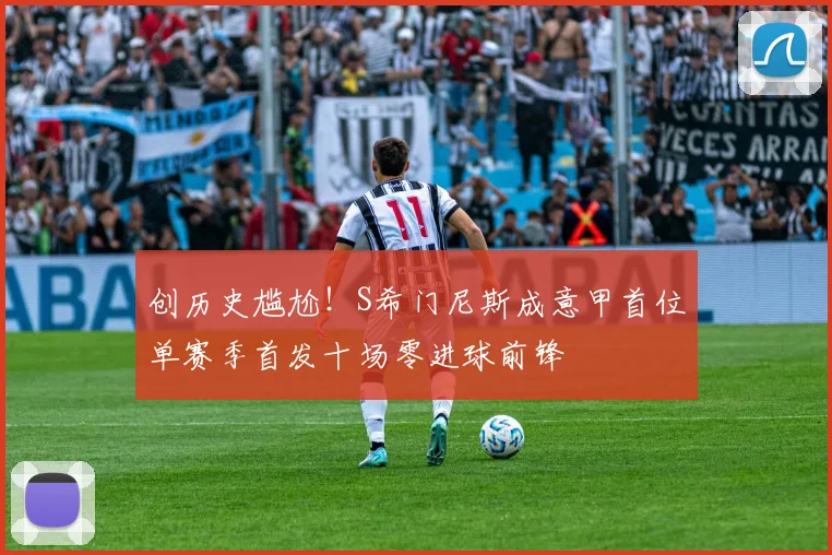 创历史尴尬！S希门尼斯成意甲首位单赛季首发十场零进球前锋