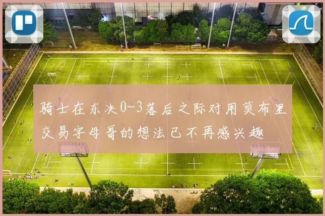 骑士在东决0-3落后之际对用莫布里交易字母哥的想法已不再感兴趣