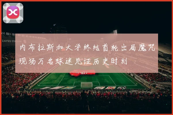 内布拉斯加大学终结首轮出局魔咒现场万名球迷见证历史时刻