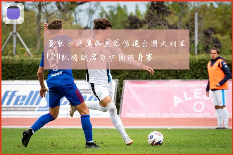 曼联小将奥弗里因伤退出澳大利亚U20队将缺席与中国热身赛