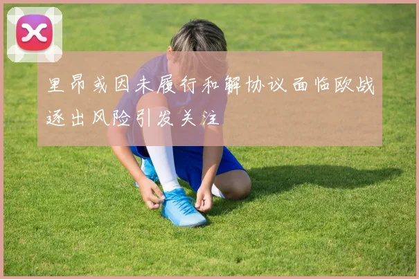 里昂或因未履行和解协议面临欧战逐出风险引发关注