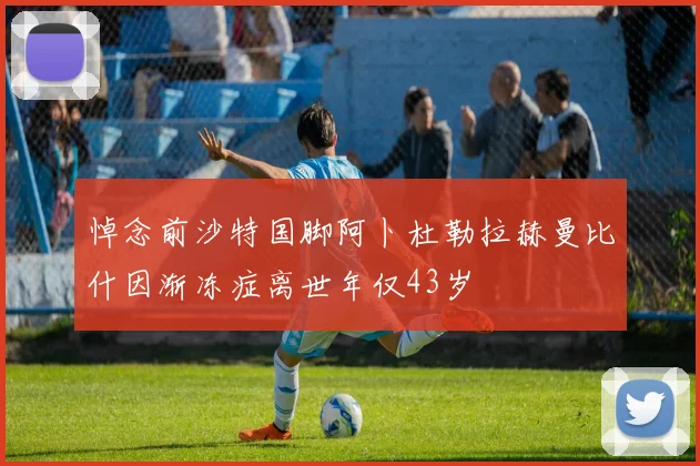 悼念前沙特国脚阿卜杜勒拉赫曼比什因渐冻症离世年仅43岁