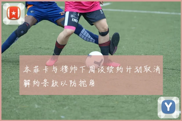 本菲卡与穆帅下周谈续约计划取消解约条款以防挖角