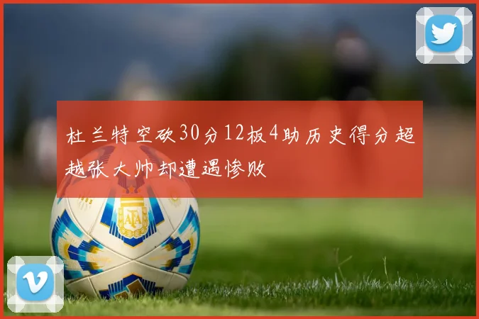 杜兰特空砍30分12板4助历史得分超越张大帅却遭遇惨败