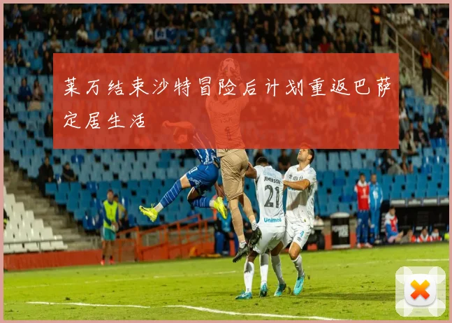 莱万结束沙特冒险后计划重返巴萨定居生活