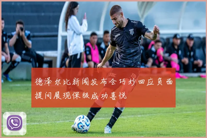 德泽尔比新闻发布会巧妙回应负面提问展现保级成功喜悦