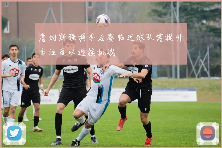 詹姆斯强调季后赛临近球队需提升专注度以迎接挑战