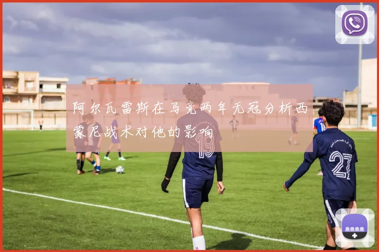 阿尔瓦雷斯在马竞两年无冠分析西蒙尼战术对他的影响