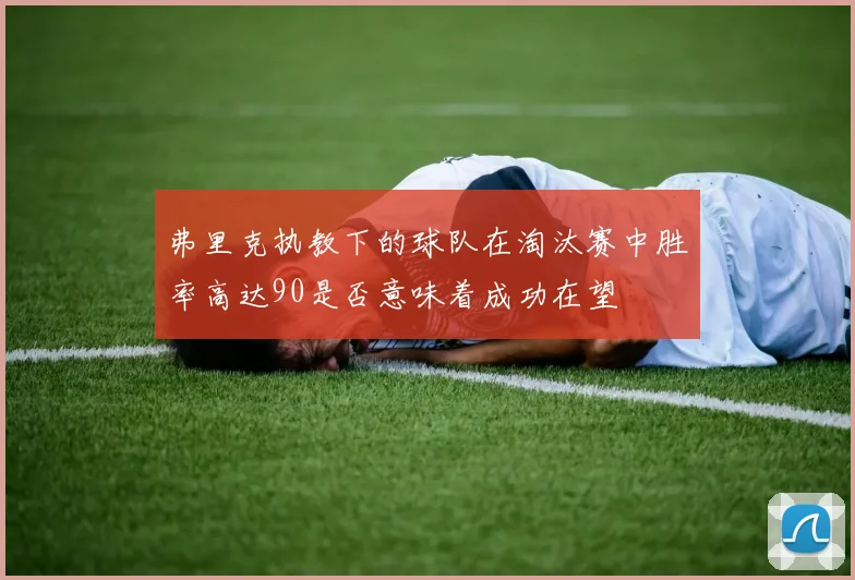 弗里克执教下的球队在淘汰赛中胜率高达90是否意味着成功在望