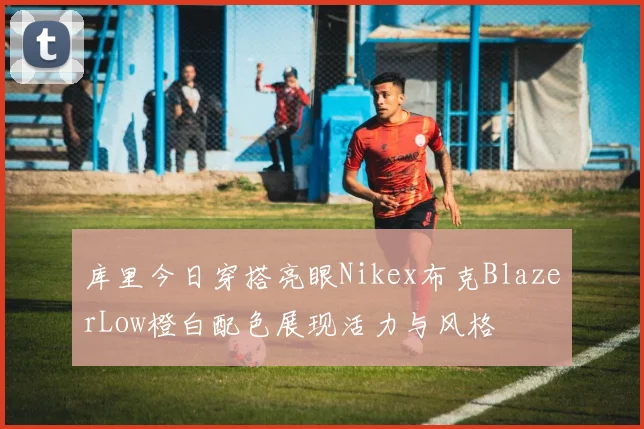 库里今日穿搭亮眼Nikex布克BlazerLow橙白配色展现活力与风格