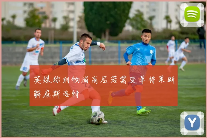 英媒称利物浦高层若需变革将果断解雇斯洛特