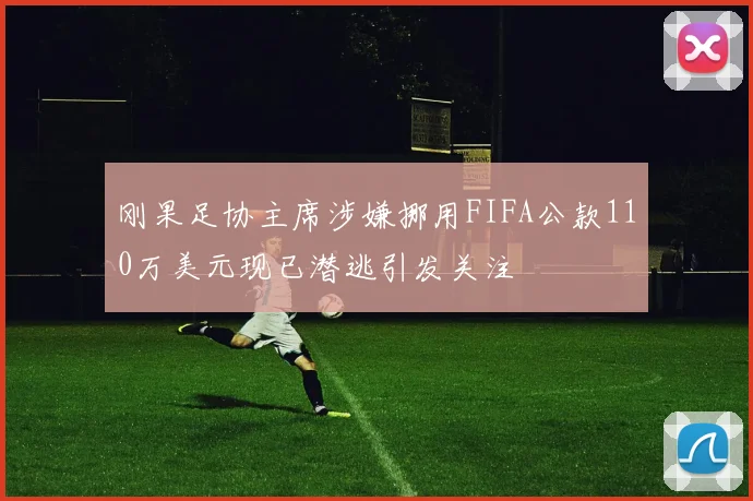 刚果足协主席涉嫌挪用FIFA公款110万美元现已潜逃引发关注