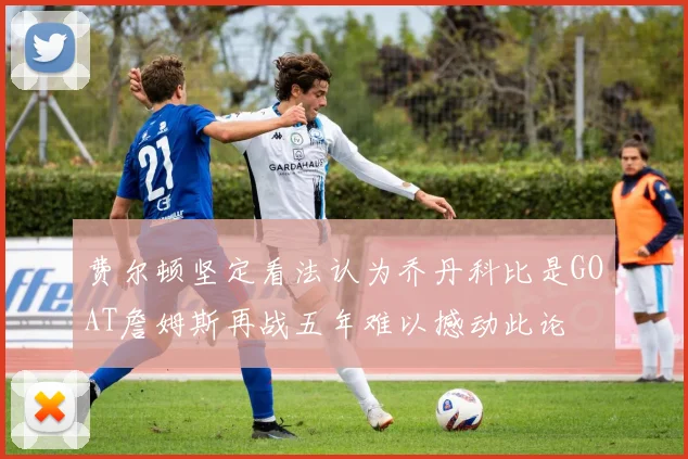 费尔顿坚定看法认为乔丹科比是GOAT詹姆斯再战五年难以撼动此论
