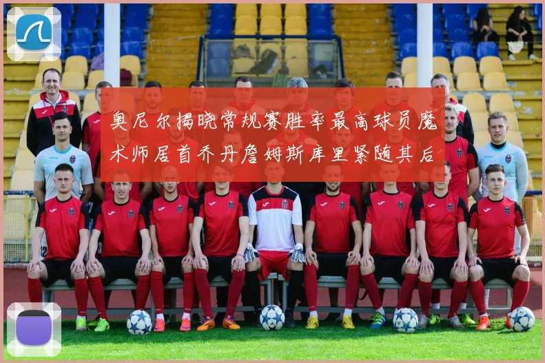 奥尼尔揭晓常规赛胜率最高球员魔术师居首乔丹詹姆斯库里紧随其后